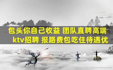 包头你自己收益 团队直聘高端ktv招聘 报路费包吃住待遇优